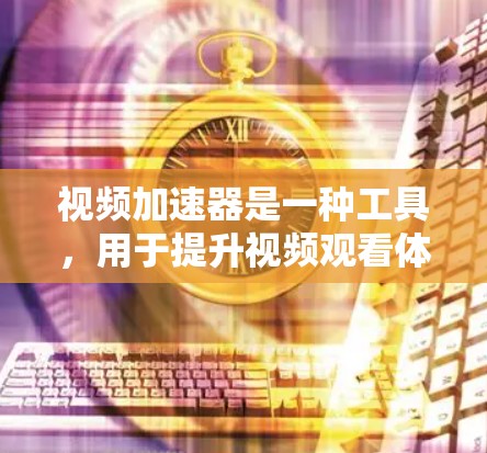 视频加速器是一种工具，用于提升视频观看体验，通常包括自动解压、自动下载、速度提升和质量提升等功能。以下是对视频加速器的详细介绍和体验测试