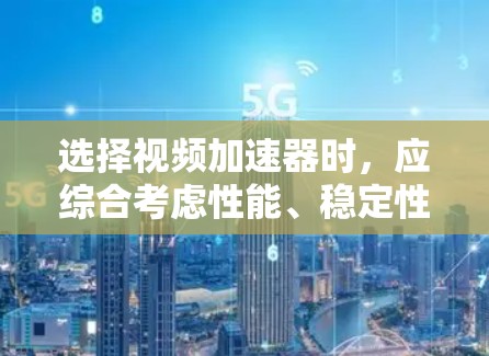 选择视频加速器时，应综合考虑性能、稳定性、兼容性、覆盖范围和价格等多个因素。以下是一个清晰的步骤指南