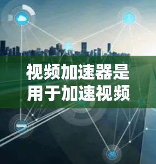 视频加速器是用于加速视频文件的工具，帮助用户在保持视频质量的同时，更快速地观看内容。以下是关于视频加速器功能的详细介绍