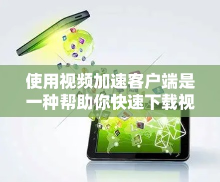 使用视频加速客户端是一种帮助你快速下载视频的软件，无需网络连接。以下是详细的步骤指南