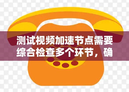 测试视频加速节点需要综合检查多个环节，确保节点正常工作。以下是一步步的指导