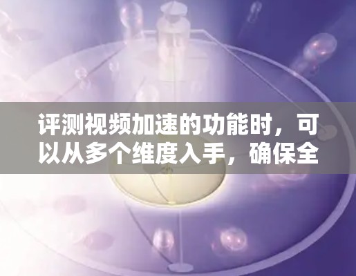 评测视频加速的功能时，可以从多个维度入手，确保全面而客观。以下是撰写评测报告的详细步骤