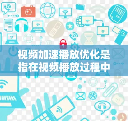 视频加速播放优化是指在视频播放过程中，通过软件或设置来提高视频的播放速度或分辨率，以减少延迟或提升观看体验。以下是一些常见的视频加速播放优化方法