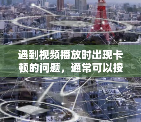 遇到视频播放时出现卡顿的问题，通常可以按照以下步骤进行解决