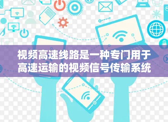 视频高速线路是一种专门用于高速运输的视频信号传输系统，主要应用于物流、农业、医疗和工业等领域。以下是对其相关技术的详细分析