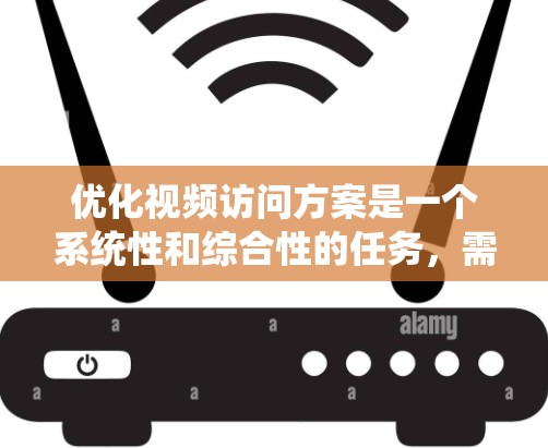 优化视频访问方案是一个系统性和综合性的任务，需要综合考虑多个因素。以下是一个系统化的优化方案
