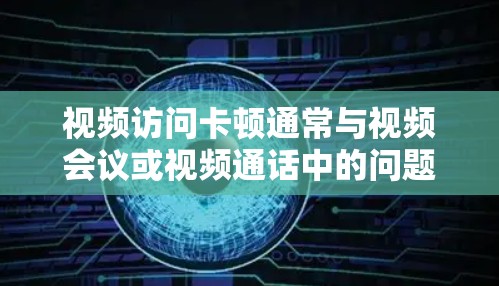 视频访问卡顿通常与视频会议或视频通话中的问题有关,可能由硬件、软件或网络原因引起。以下是一些优化解决方案 视频访问卡顿通常与视频会议或视频通话中的问题有关,可能由硬件、软件或网络原因引起。以下是一些优化解决方案