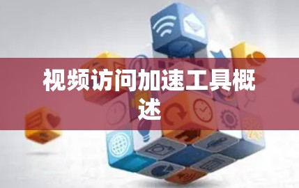 视频访问加速工具概述 视频访问加速工具概述