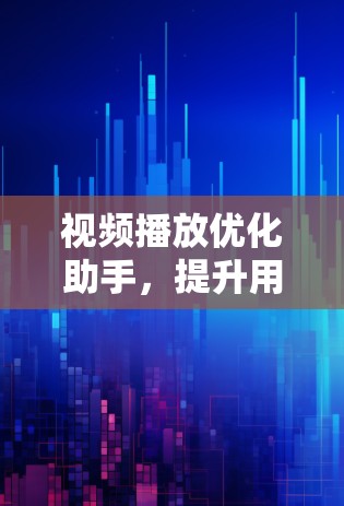 视频播放优化助手,提升用户体验,助力高效观看 视频播放优化助手,提升用户体验,助力高效观看