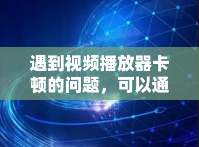 遇到视频播放器卡顿的问题,可以通过以下步骤进行排查和解决问题 遇到视频播放器卡顿的问题,可以通过以下步骤进行排查和解决问题