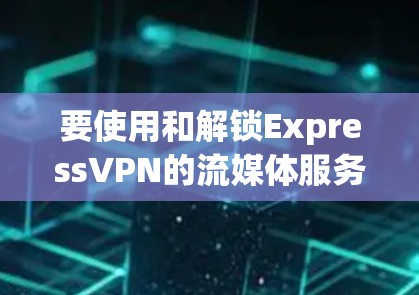 要使用和解锁ExpressVPN的流媒体服务器，您可以按照以下步骤进行操作