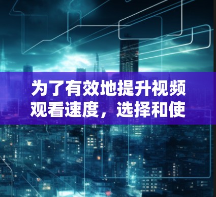 为了有效地提升视频观看速度，选择和使用VPN加速VPN是一个明智的决定。以下是一个结构化的推荐，帮助您更好地理解和实施VPN和加速VPN策略
