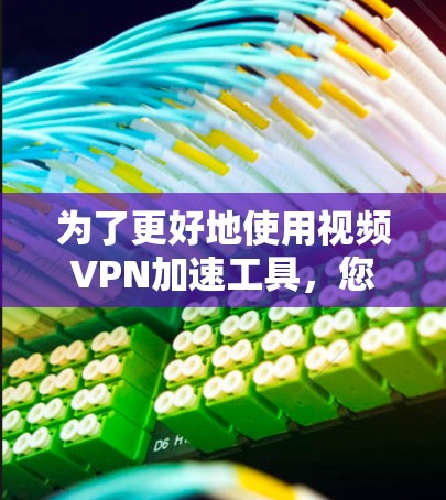 为了更好地使用视频VPN加速工具，您可以按照以下步骤进行操作