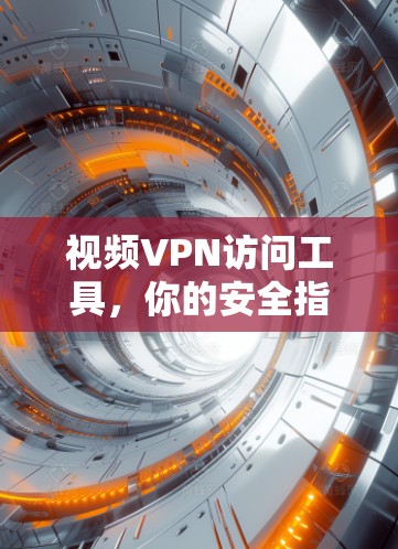 视频VPN访问工具,你的安全指南 视频VPN访问工具,你的安全指南