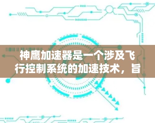 神鹰加速器是一个涉及飞行控制系统的加速技术，旨在提升飞行性能。以下是关于该系统的详细信息