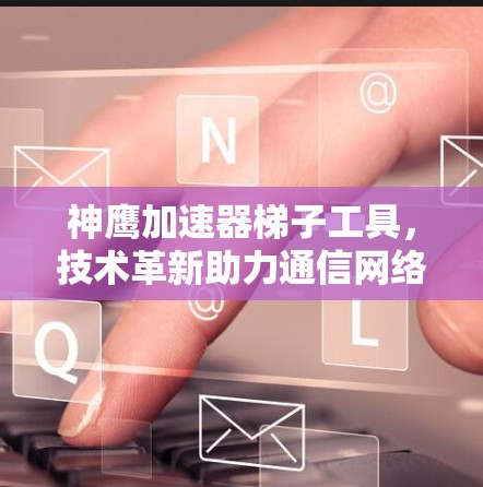 神鹰加速器梯子工具，技术革新助力通信网络优化