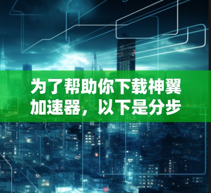 为了帮助你下载神翼加速器，以下是分步指南