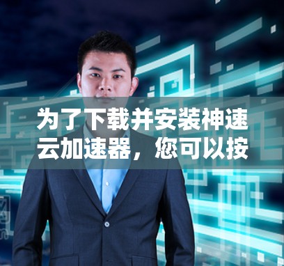 为了下载并安装神速云加速器，您可以按照以下步骤进行
