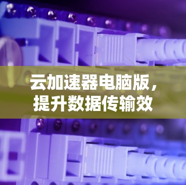云加速器电脑版，提升数据传输效率的智能解决方案