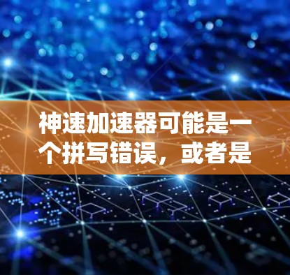 神速加速器可能是一个拼写错误，或者是加速器这个词的误 transl。如果是加速器，它通常指的是能够加速物体或能量加速的装置或技术。而全球节点可能指的是全球范围内的关键节点或关键系统