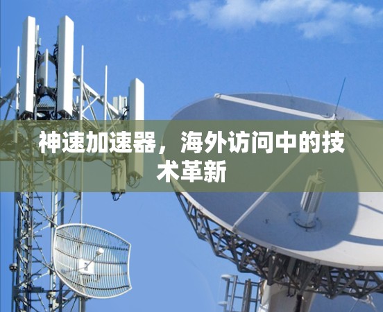 神速加速器,海外访问中的技术革新 神速加速器,海外访问中的技术革新