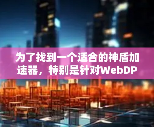 为了找到一个适合的神盾加速器，特别是针对WebDPTX的，建议以下步骤