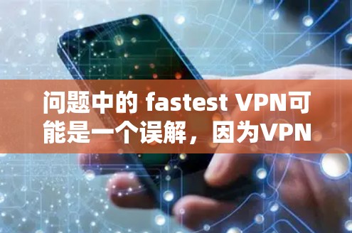 问题中的 fastest VPN可能是一个误解，因为VPN的速度在使用过程中并不是一个稳定的指标。VPN的速度通常在使用过程中会因多种因素而变化，包括服务器的资源、网络状况、加速技术等