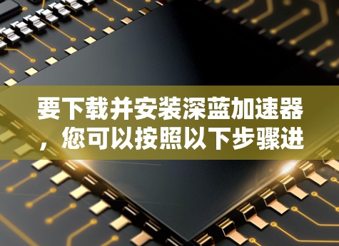 要下载并安装深蓝加速器，您可以按照以下步骤进行