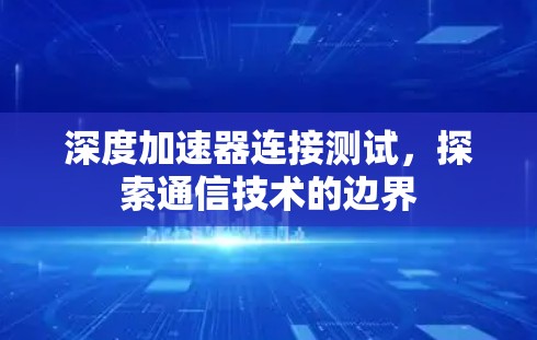 深度加速器连接测试,探索通信技术的边界 深度加速器连接测试,探索通信技术的边界