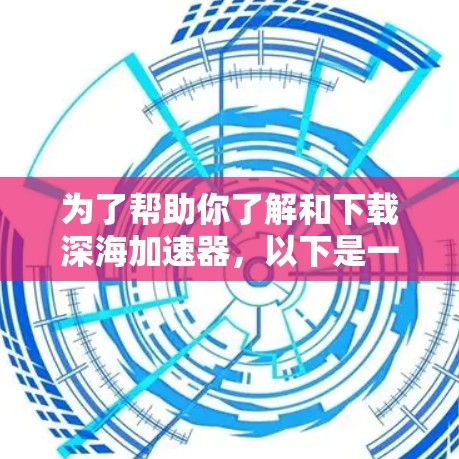 为了帮助你了解和下载深海加速器，以下是一些详细的步骤