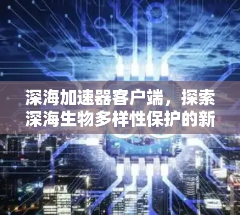 深海加速器客户端，探索深海生物多样性保护的新机遇
