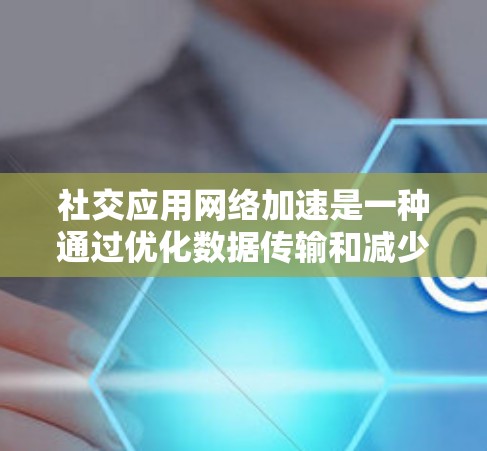 社交应用网络加速是一种通过优化数据传输和减少数据丢失来提升用户体验的技术。以下是对这个主题的分步解释 社交应用网络加速是一种通过优化数据传输和减少数据丢失来提升用户体验的技术。以下是对这个主题的分步解释