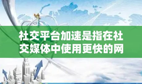 社交平台加速是指在社交媒体中使用更快的网络连接，以减少延迟，提升用户体验。以下是关于社交平台加速的详细信息