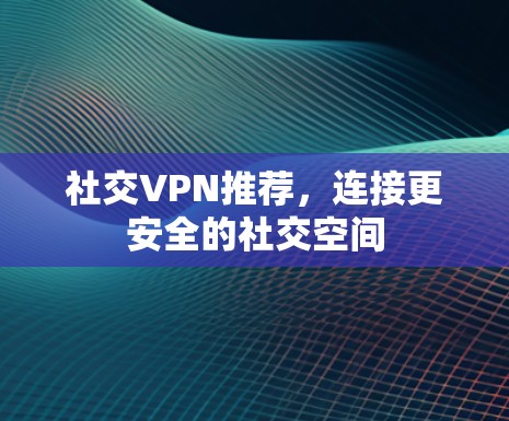 社交VPN推荐,连接更安全的社交空间 社交VPN推荐,连接更安全的社交空间