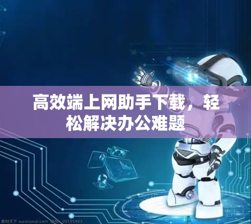 高效端上网助手下载，轻松解决办公难题