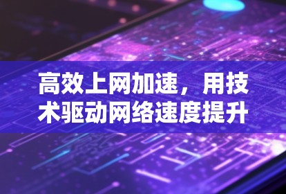 高效上网加速，用技术驱动网络速度提升