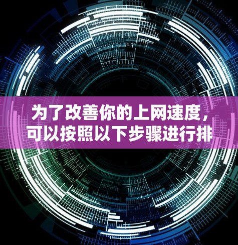 为了改善你的上网速度，可以按照以下步骤进行排查和优化