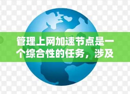管理上网加速节点是一个综合性的任务，涉及多个方面，以下是一个结构化的总结和建议