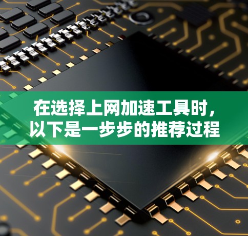 在选择上网加速工具时，以下是一步步的推荐过程