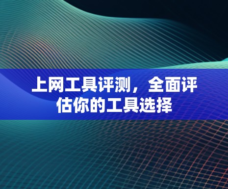 上网工具评测，全面评估你的工具选择