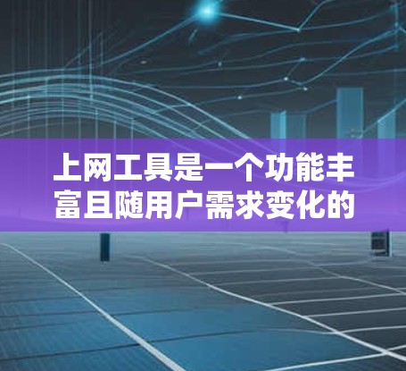 上网工具是一个功能丰富且随用户需求变化的领域，涵盖了多种应用和软件，帮助用户高效获取信息和交流。以下是一些常见的上网工具及其特点