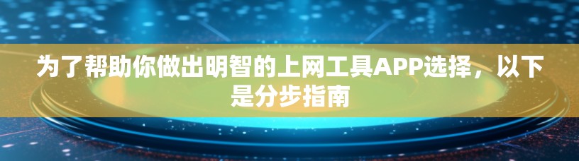 为了帮助你做出明智的上网工具APP选择，以下是分步指南