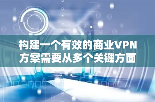 构建一个有效的商业VPN方案需要从多个关键方面入手，确保数据安全、合规、高效。以下是一个结构化的方案框架