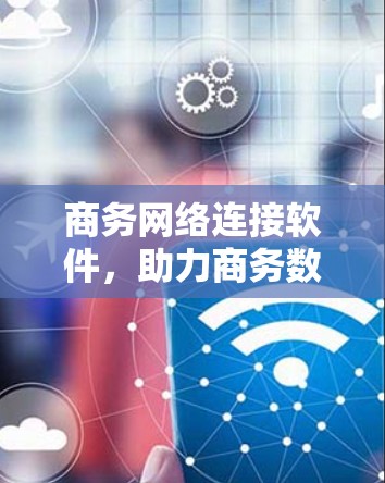 商务网络连接软件，助力商务数字化转型