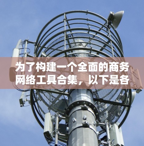 为了构建一个全面的商务网络工具合集,以下是各个工具的详细分类和功能说明,帮助您在商务交流和展示中灵活选择合适的工具 为了构建一个全面的商务网络工具合集,以下是各个工具的详细分类和功能说明,帮助您在商务交流和展示中灵活选择合适的工具
