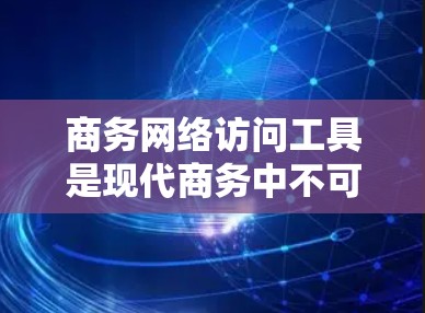 商务网络访问工具是现代商务中不可或缺的工具,它们帮助团队高效协作、远程沟通和文件共享。以下是几种常见的工具及其适用场景 商务网络访问工具是现代商务中不可或缺的工具,它们帮助团队高效协作、远程沟通和文件共享。以下是几种常见的工具及其适用场景