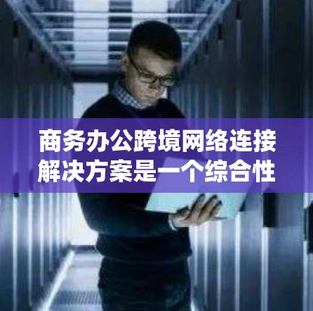 商务办公跨境网络连接解决方案是一个综合性的系统,涵盖多个关键方面,旨在确保数据传输的安全、高效和合规。以下是一个结构化的分析和建议 商务办公跨境网络连接解决方案是一个综合性的系统,涵盖多个关键方面,旨在确保数据传输的安全、高效和合规。以下是一个结构化的分析和建议