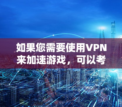 如果您需要使用VPN来加速游戏，可以考虑以下几种VPN服务，这些服务通常会专门针对游戏加速，效果更快，连接更稳定