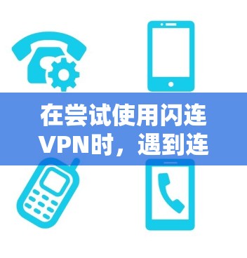 在尝试使用闪连VPN时，遇到连接到无法连接或连接失败的问题，以下是一个详细的解决方案步骤