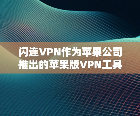 闪连VPN作为苹果公司推出的苹果版VPN工具，提供多种功能和选项，旨在满足用户在苹果设备上使用VPN的需求。以下是对闪连VPN的详细介绍